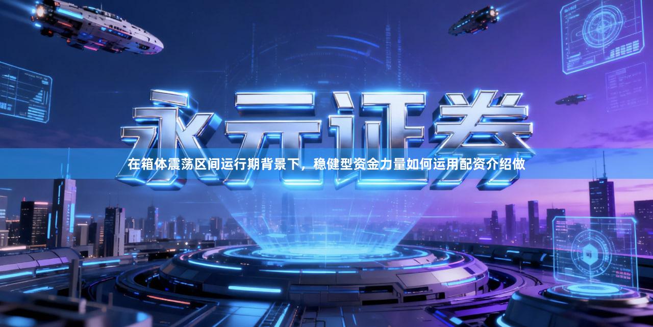 在箱体震荡区间运行期背景下，稳健型资金力量如何运用配资介绍做